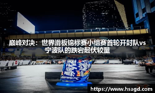 巅峰对决：世界滑板锦标赛小组赛首轮开封队vs宁波队的跌宕起伏较量