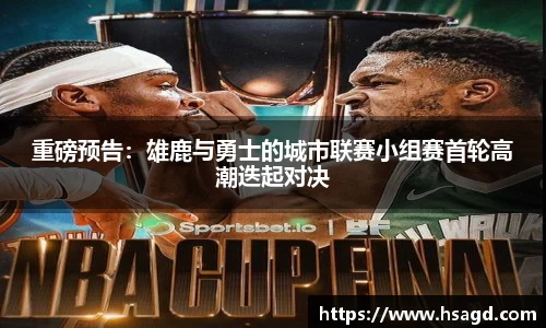 重磅预告：雄鹿与勇士的城市联赛小组赛首轮高潮迭起对决
