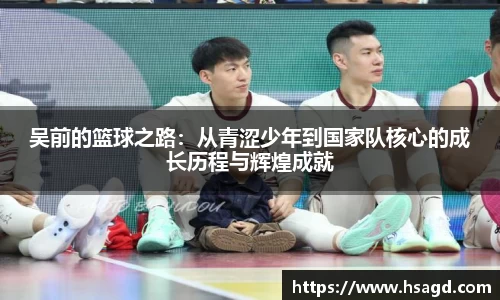 吴前的篮球之路：从青涩少年到国家队核心的成长历程与辉煌成就