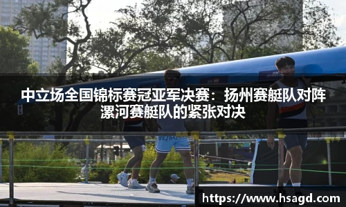 中立场全国锦标赛冠亚军决赛：扬州赛艇队对阵漯河赛艇队的紧张对决